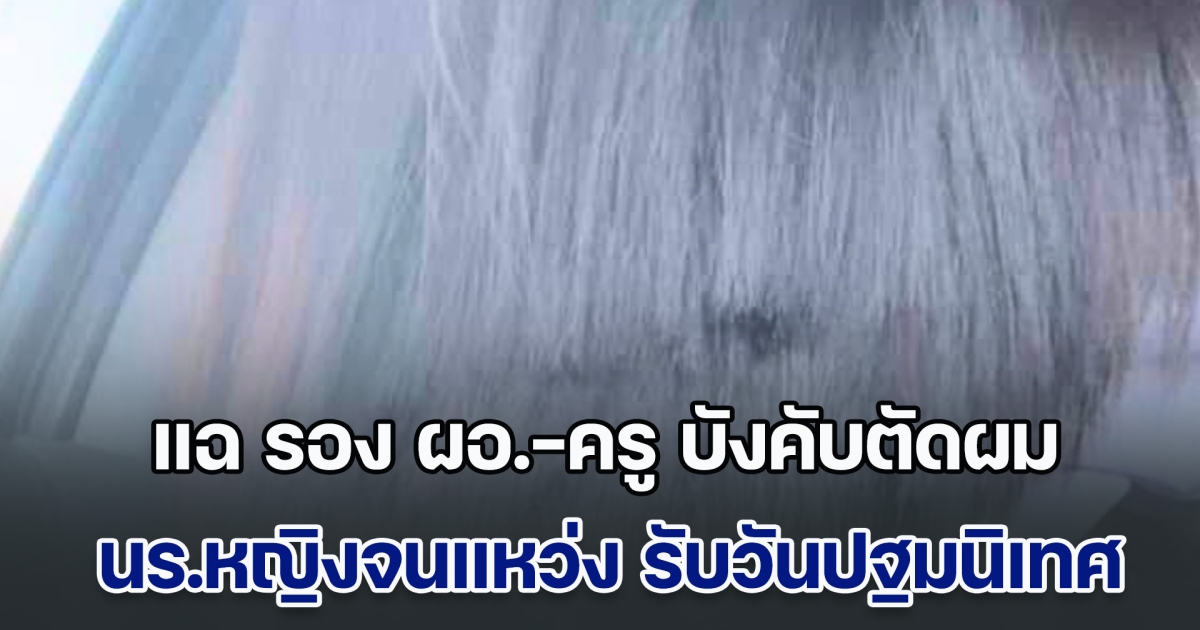แฉ รอง ผอ.-ครู บังคับตัดผมนักเรียนหญิงจนแหว่ง รับวันปฐมนิเทศ แม้กฎกระทรวงยกเลิกแล้ว