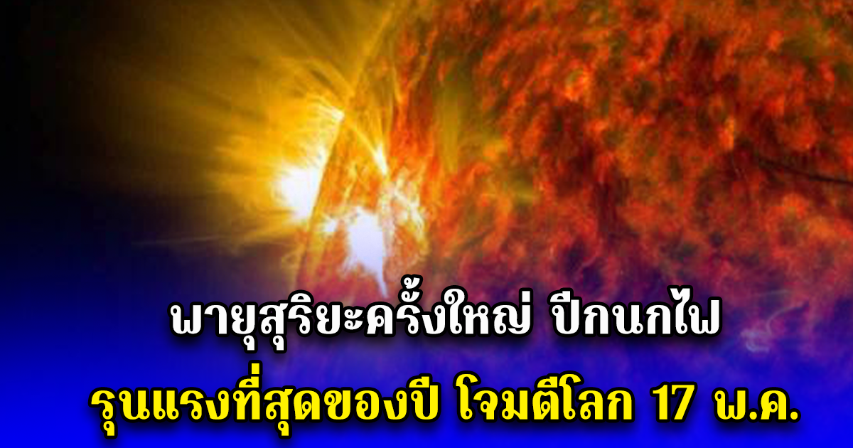 พายุสุริยะครั้งใหญ่ ปีกนกไฟ รุนแรงที่สุดของปี โจมตีโลก 17 พ.ค.