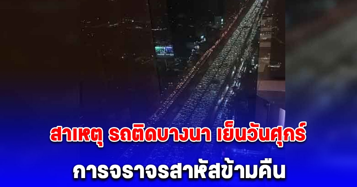 สาเหตุ รถติดบางนา เย็นวันศุกร์ การจราจรสาหัสข้ามคืน รถสะสมยาว 31 กิโลเมตร