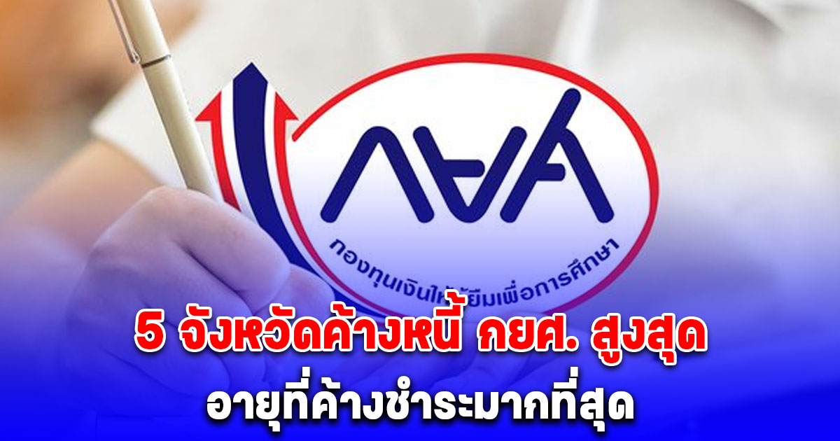 เปิดสถิติ 5 จังหวัดค้างหนี้ กยศ. สูงสุด-อายุที่ค้างชำระมากที่สุด