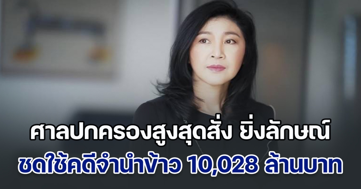 ศาลปกครองสูงสุดสั่ง ยิ่งลักษณ์ ชดใช้คดีจำนำข้าว 10,028 ล้านบาท กรณีปล่อยให้มีการทุจริตในโครงการรับจำนำข้าว