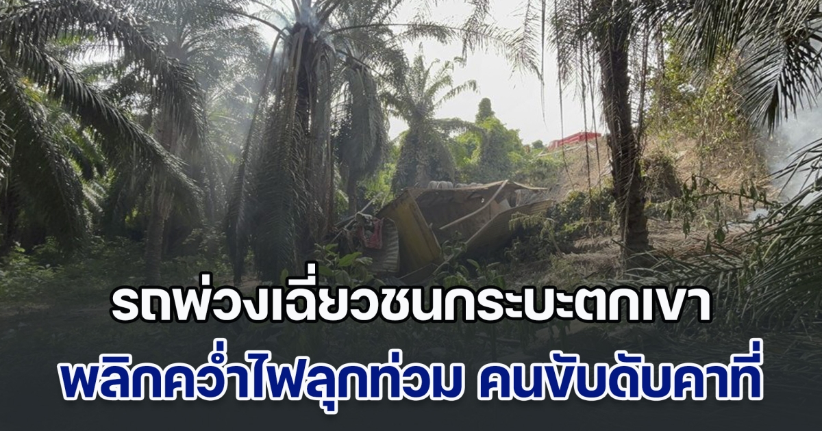 รถพ่วงเฉี่ยวชนกระบะ เสียหลักตกเขา พลิกคว่ำไฟลุกท่วม คนขับดับคาที่