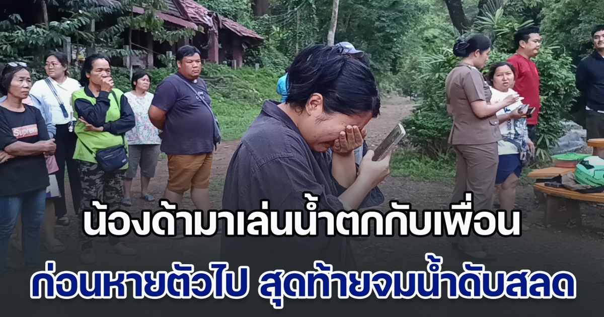 ญาติทรุดร่ำไห้ระงม น้องด้ามาเล่นน้ำตกกับเพื่อน ก่อนหายตัวไป สุดท้ายจมน้ำดับสลด