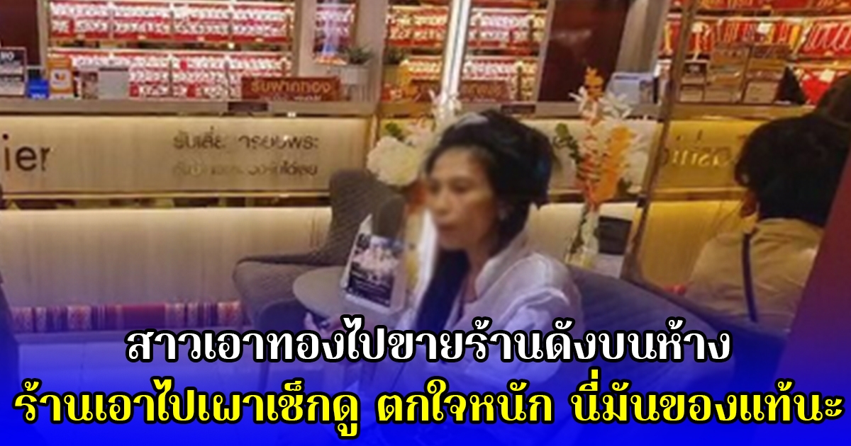 สาวเอาทองไปขายร้านดังบนห้าง ร้านเอาไปเผาเช็กดู ตกใจหนัก นี่มันของแท้นะ