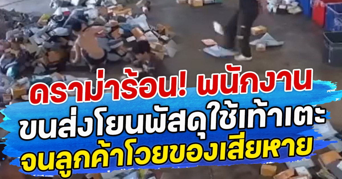 ดราม่าร้อน! พนักงานขนส่งโยนพัสดุใช้เท้าเตะ จนลูกค้าโวยของเสียหาย
