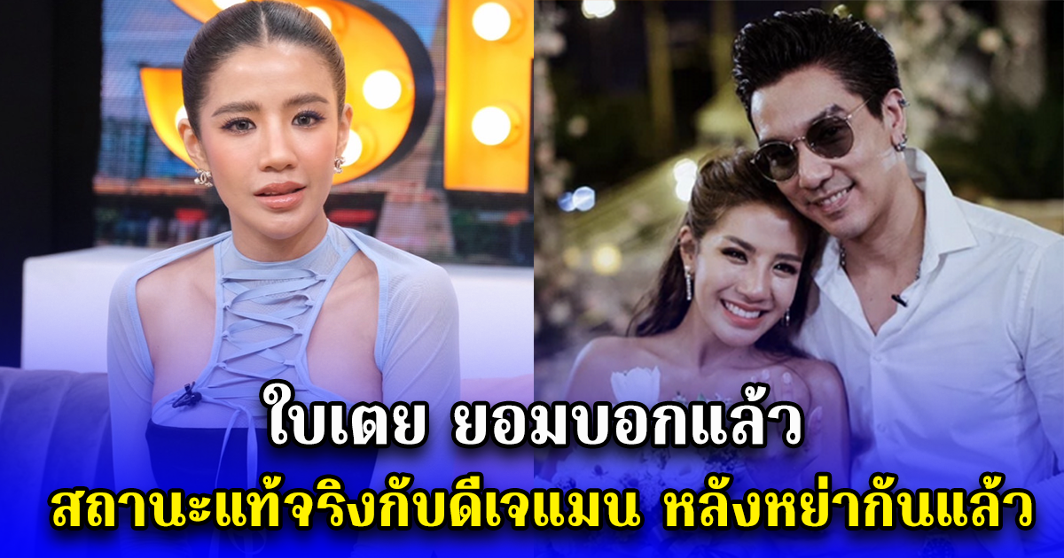 ใบเตย ยอมบอกแล้ว สถานะแท้จริงกับดีเจแมน หลังหย่ากันแล้ว