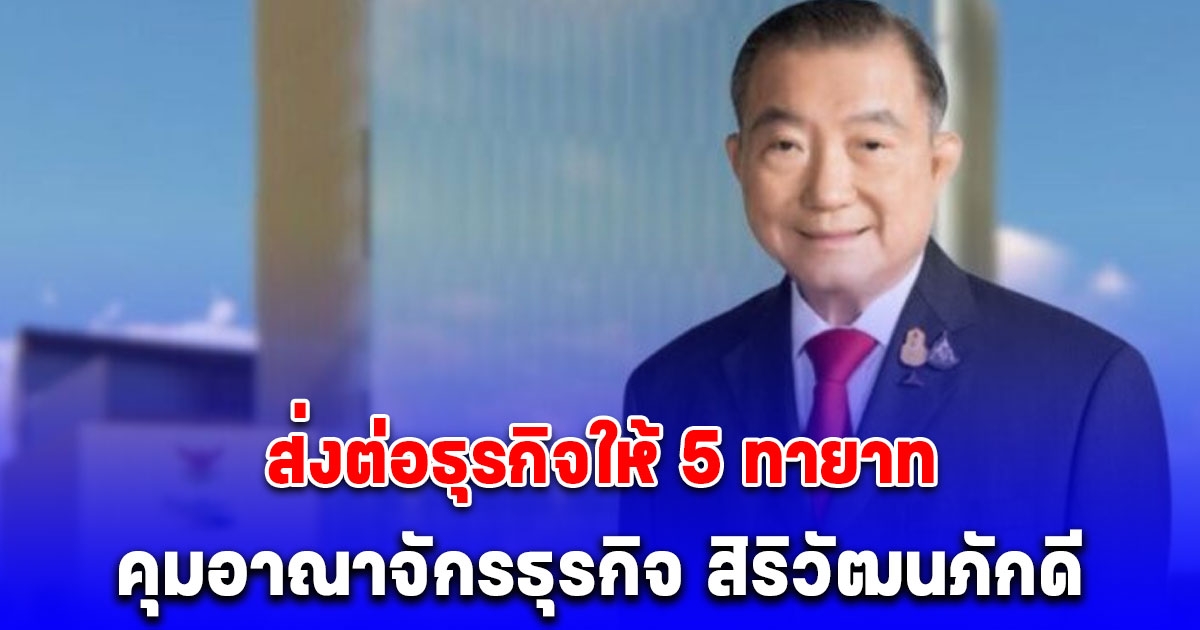 เจ้าสัวเจริญ ส่งต่อธุรกิจให้ 5 ทายาท คุมอาณาจักรธุรกิจ สิริวัฒนภักดี