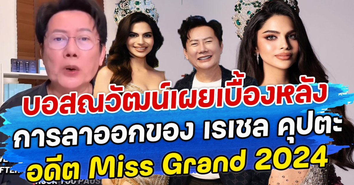 บอสณวัฒน์เผยเบื้องหลัง การลาออกของ เรเชล คุปตะ อดีต Miss Grand 2024