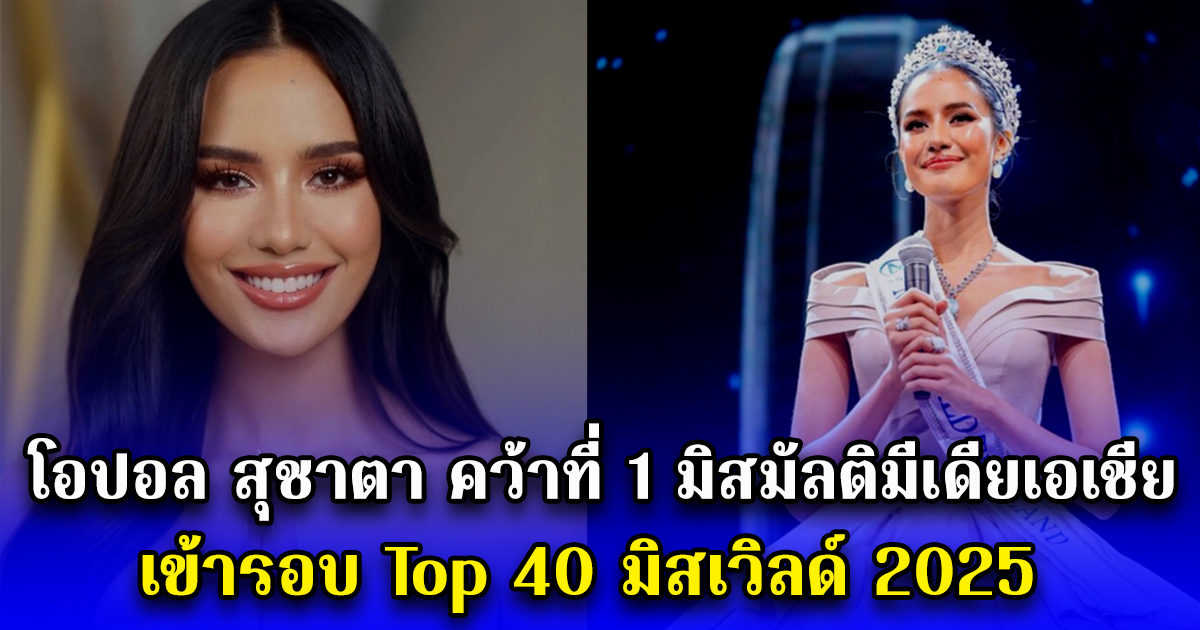 โอปอล สุชาตา คว้าที่ 1 มิสมัลติมีเดียเอเชีย เข้ารอบ Top 40 มิสเวิลด์ 2025