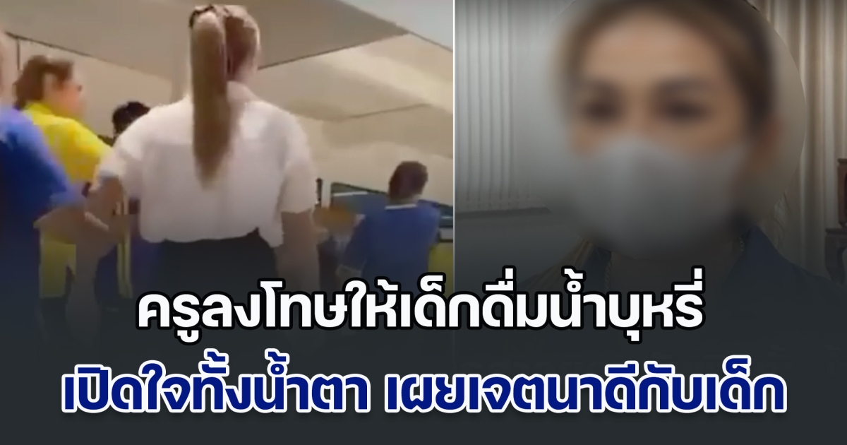 ครูลงโทษให้เด็กดื่มน้ำบุหรี่ เปิดใจทั้งน้ำตา เผยเจตนาดี ไม่อยากให้เด็กเดินทางผิด เคยเตือนหลายครั้งแล้ว แต่เด็กท้าทาย ยอมรับเลือกวิธีรุนแรงไป