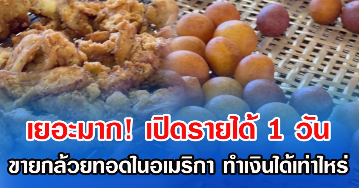 เยอะมาก! เปิดรายได้ 1 วัน ขายกล้วยทอดในอเมริกา ทำเงินได้เท่าไหร่