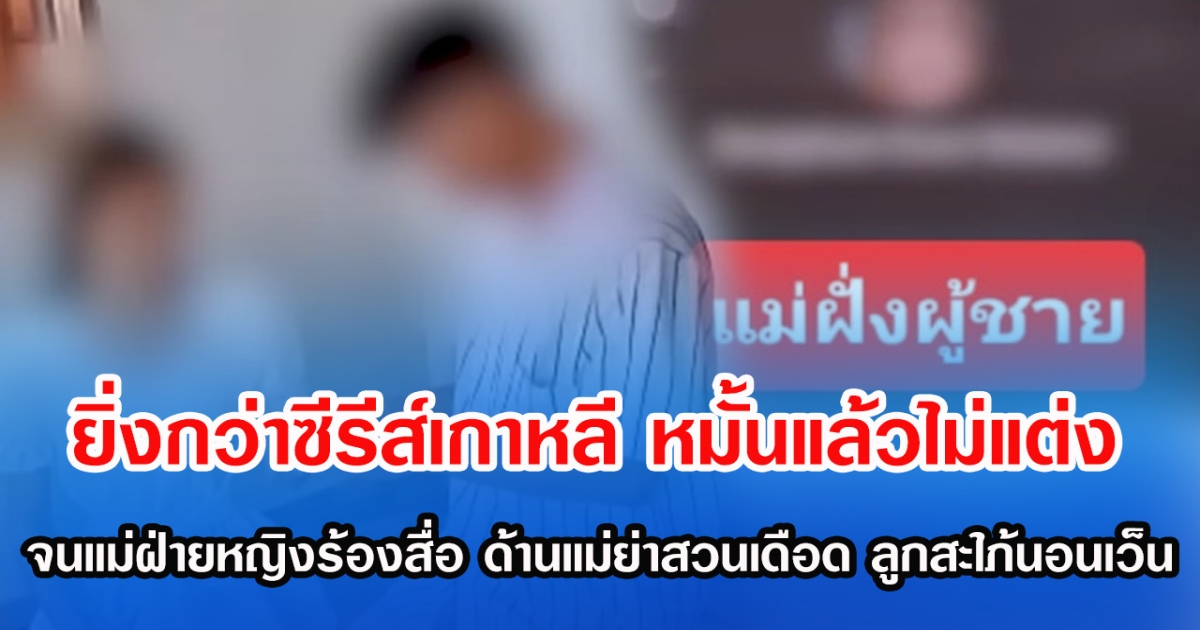 ยิ่งกว่าซีรีส์เกาหลี หมั้นแล้วไม่แต่ง จนแม่ฝ่ายหญิงร้องสื่อ ด้านแม่ย่าสวนเดือด ลูกสะใภ้นอนเว็น