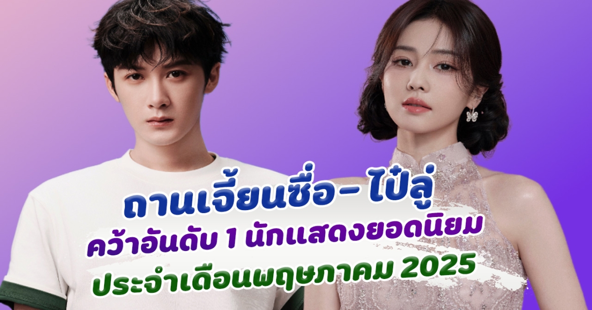 ฮอตสุดนาทีนี้ ถานเจี้ยนซื่อ และ ไป๋ลู่ ครองอันดับ 1 นักแสดงยอดนิยมประจำเดือนพฤษภาคม 2025