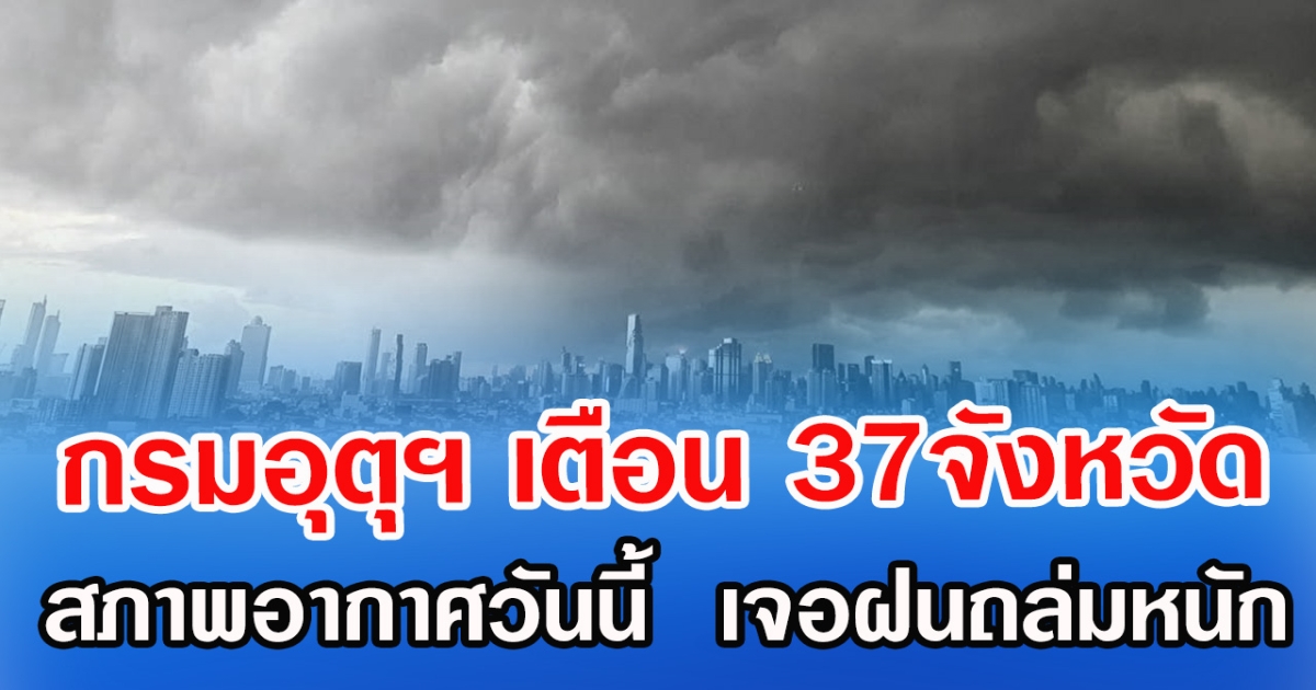 กรมอุตุฯ เตือน 37จังหวัด สภาพอากาศวันนี้  เจอฝนถล่มหนัก
