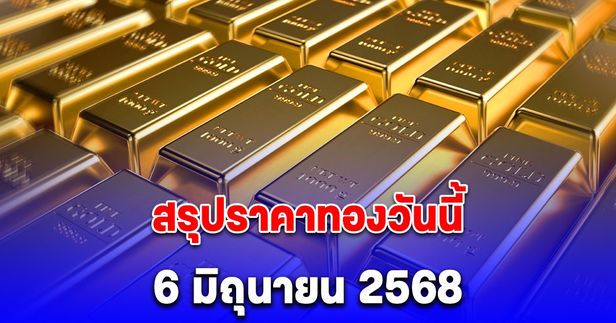 สรุปราคาทองวันนี้ 6 มิถุนายน 2568