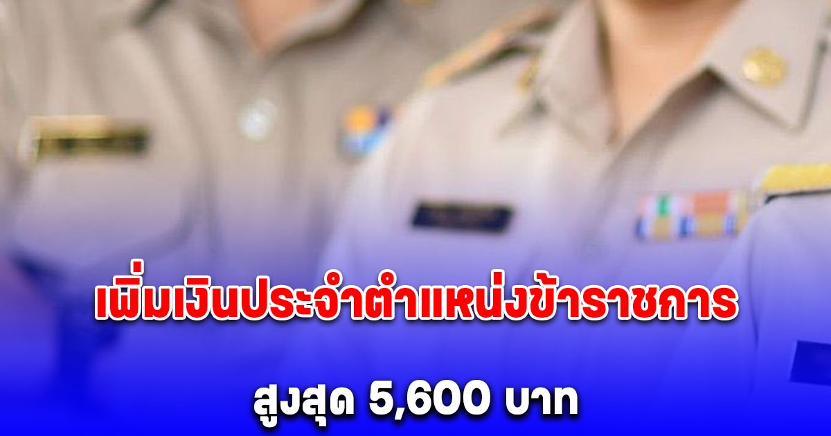 เปิดร่างกฎ ก.พ. ฉบับใหม่ เพิ่มเงินประจำตำแหน่งข้าราชการ สูงสุด 5,600 บาท