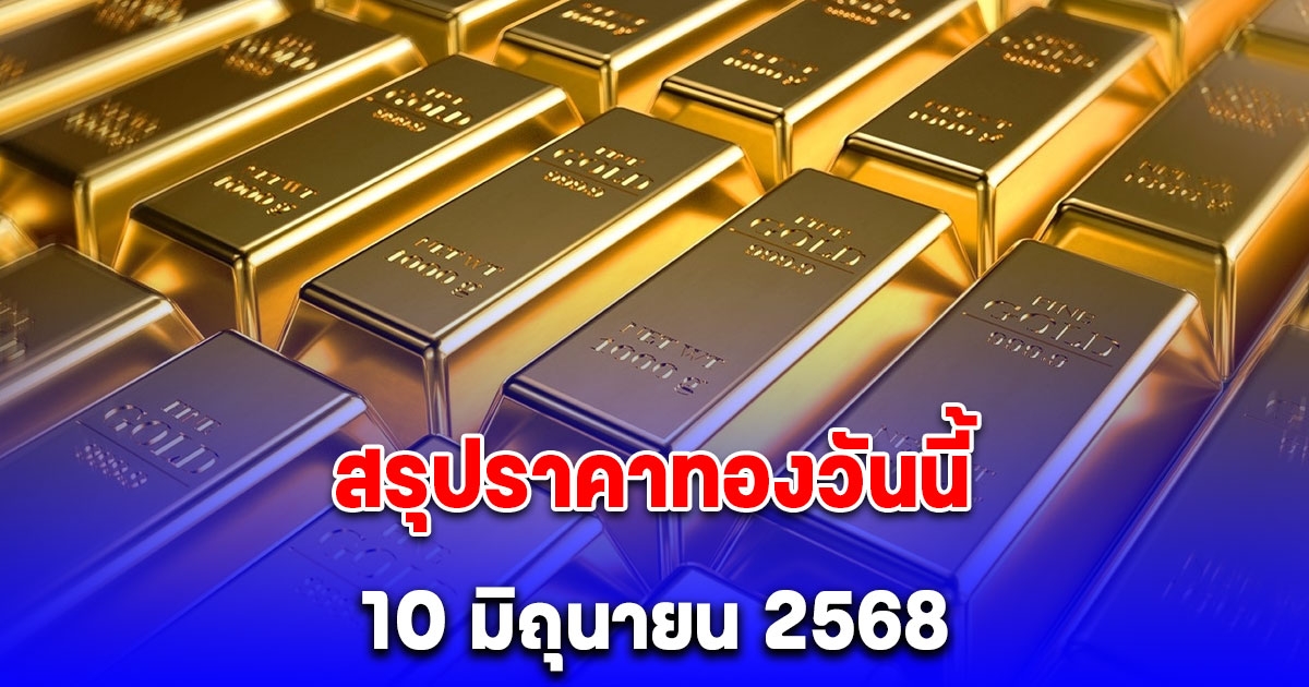 สรุปราคาทองวันนี้ 10 มิถุนายน 2568