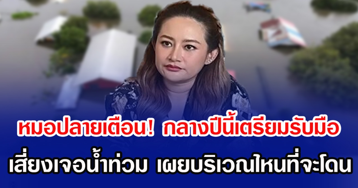 หมอปลายเตือน! กลางปีนี้เตรียมรับมือ เสี่ยงเจอน้ำท่วม เผยบริเวณไหนที่จะโดน