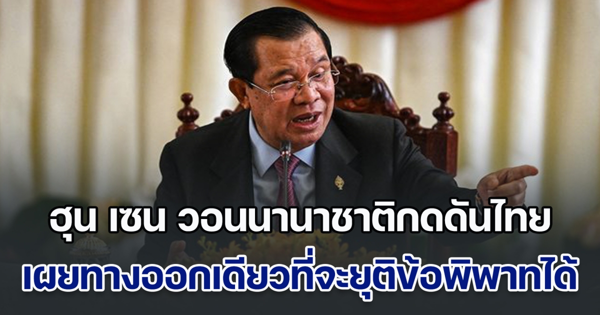เอาอีกแล้ว! ฮุน เซน วอนนานาชาติกดดันไทย เผยทางออกเดียวที่จะยุติข้อพิพาทชายแดนได้