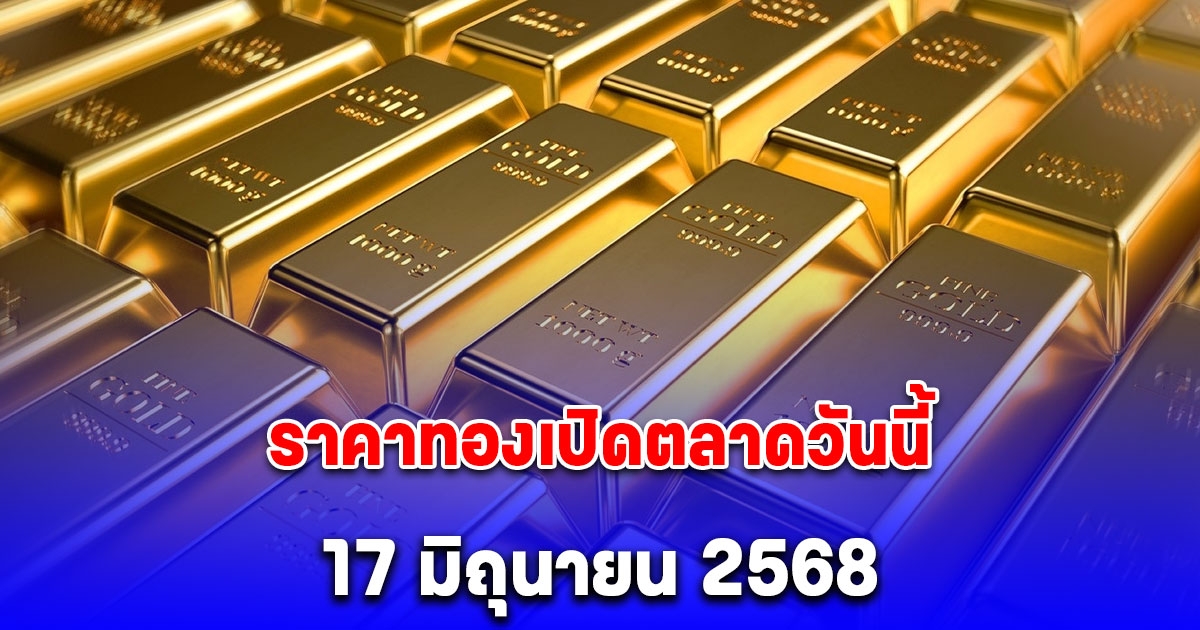 ราคาทองเปิดตลาดวันนี้ 17 มิถุนายน 2568