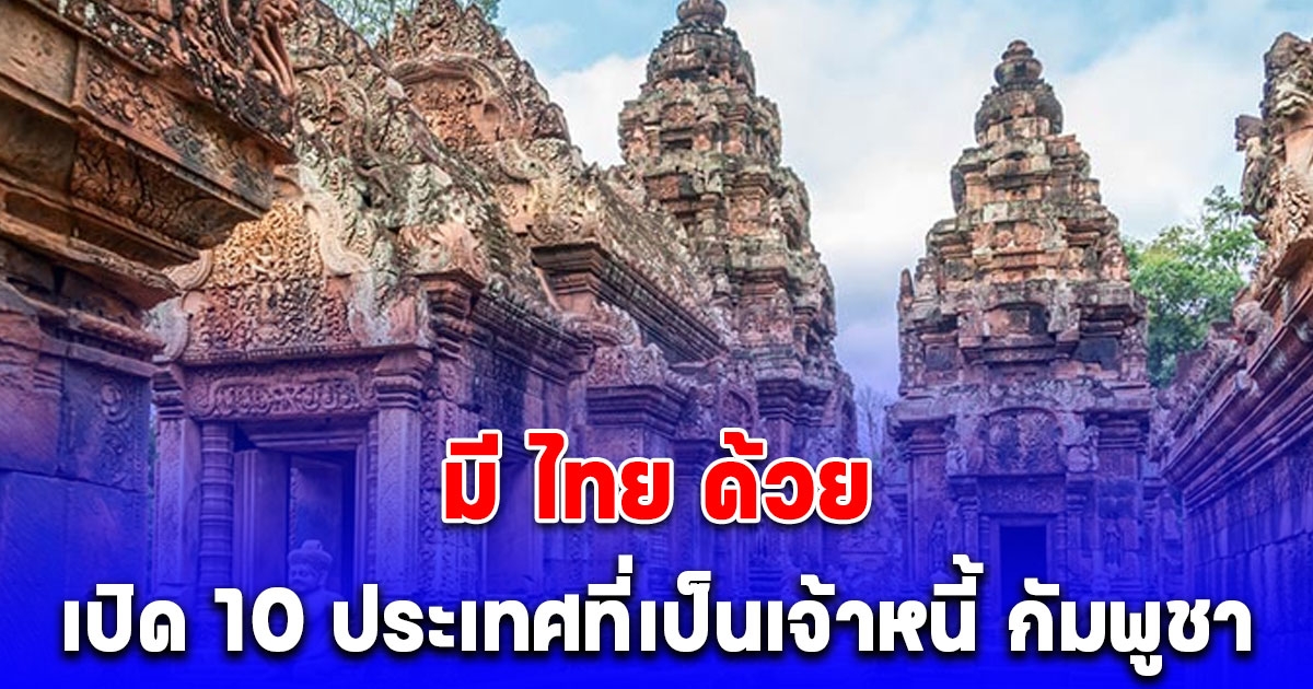 เปิด 10 ประเทศที่เป็นเจ้าหนี้ กัมพูชา มี ไทย ติดอยู่ท็อป 10 ด้วย