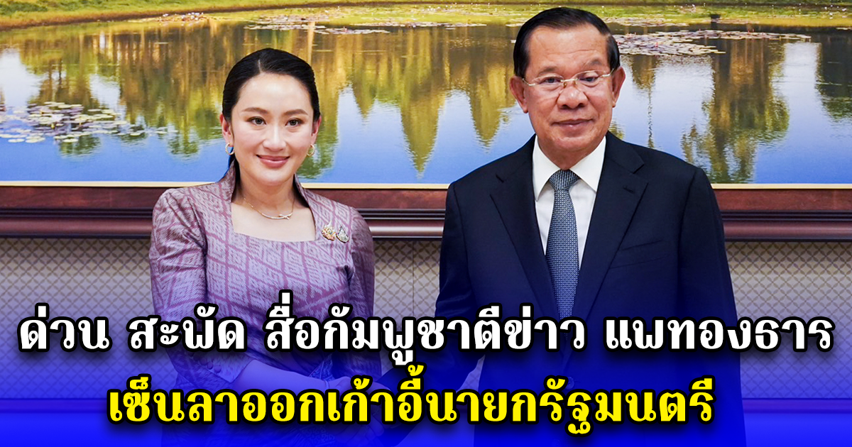 ด่วน สะพัด สื่อกัมพูชาตีข่าว แพทองธาร ชินวัตร เซ็นลาออกเก้าอี้นายกรัฐมนตรี