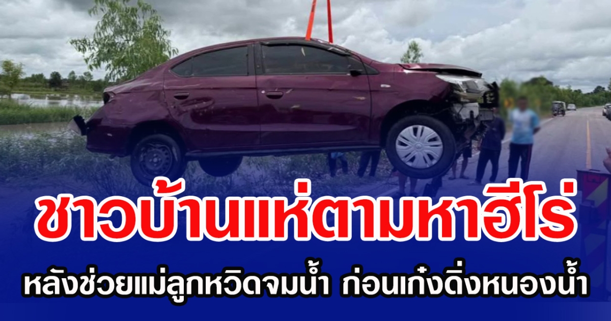 ชาวบ้านแห่ตามหาฮีโร่ หลังช่วยแม่ลูกหวิดจมน้ำ ก่อนเก๋งดิ่งหนองน้ำ