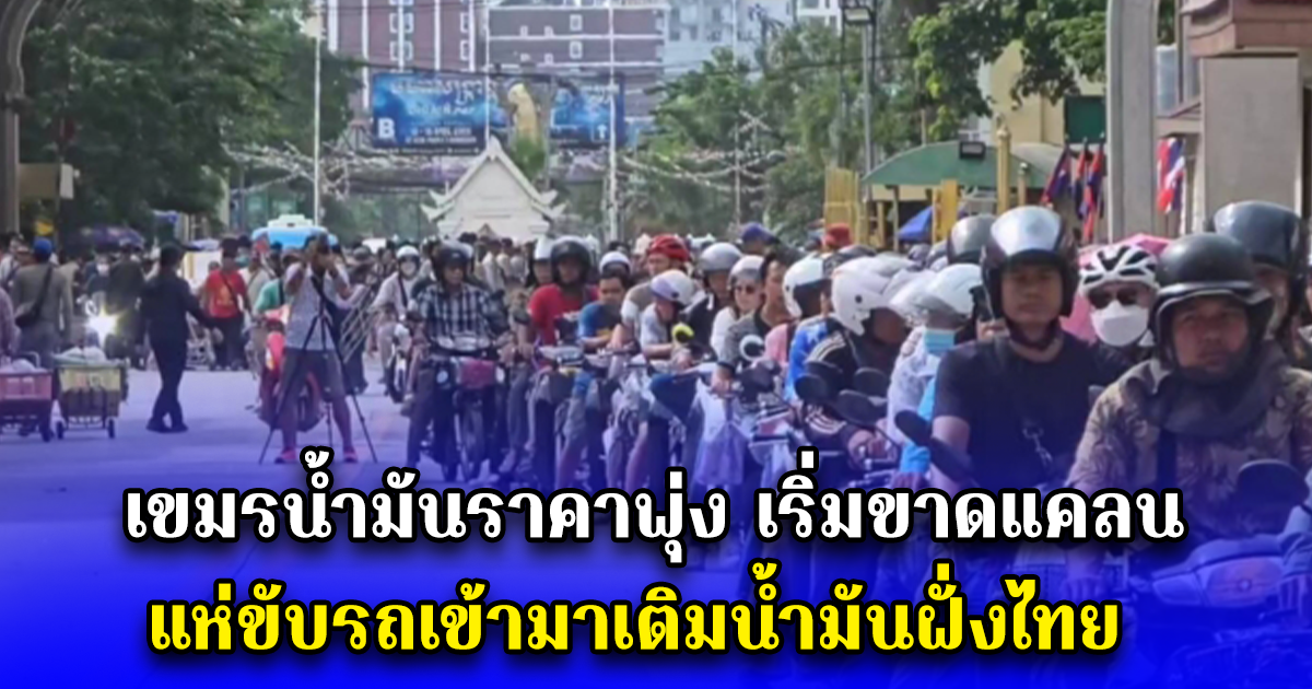 เขมรน้ำมันราคาพุ่ง เริ่มขาดแคลน แห่ขับรถเข้ามาเติมน้ำมันฝั่งไทย