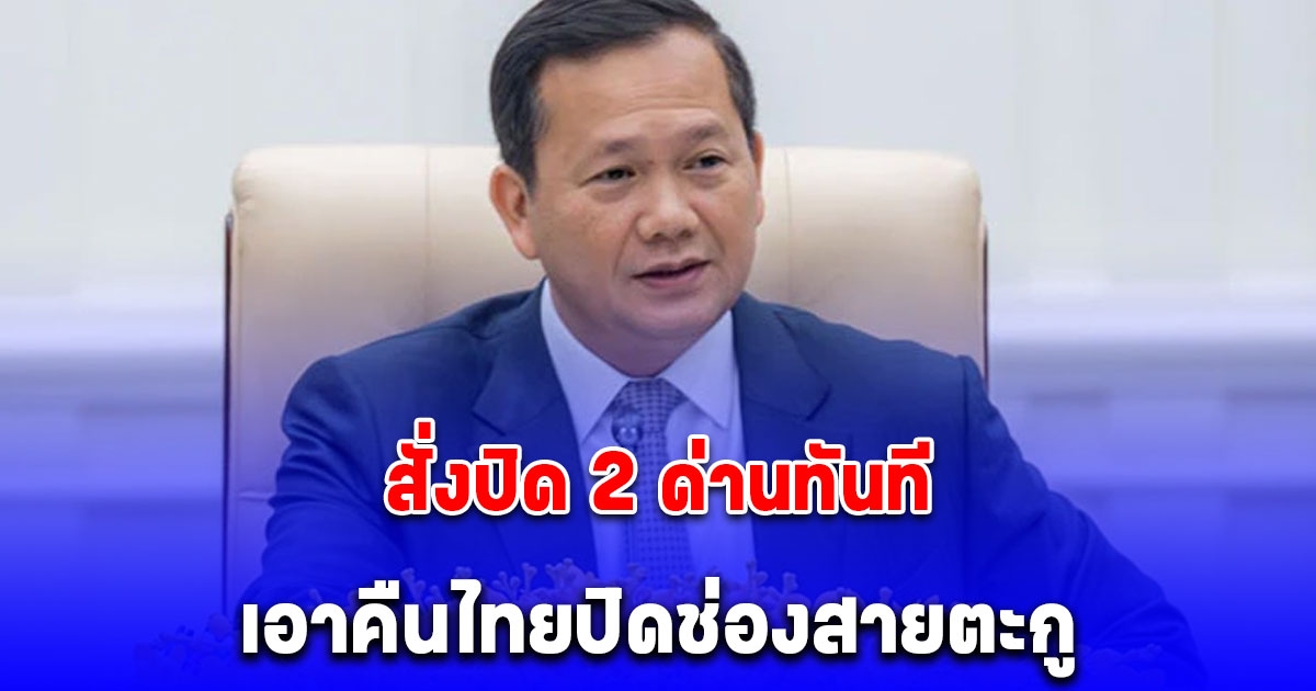 ฮุน มาเนต สั่งปิด 2 ด่านทันที เอาคืนไทยปิดช่องสายตะกู