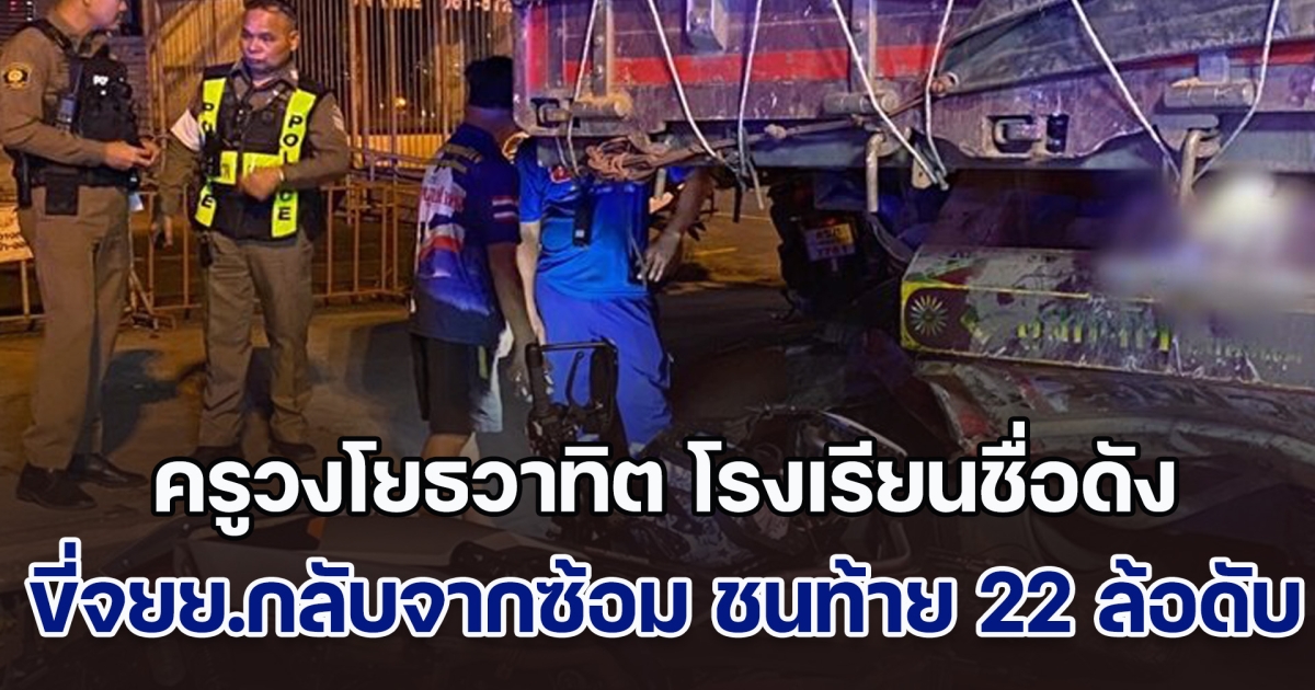 สุดยื้อ! ครูวงโยธวาทิต โรงเรียนชื่อดัง ขี่จยย.กลับจากซ้อม ชนท้ายรถ 22 ล้อดับสลด