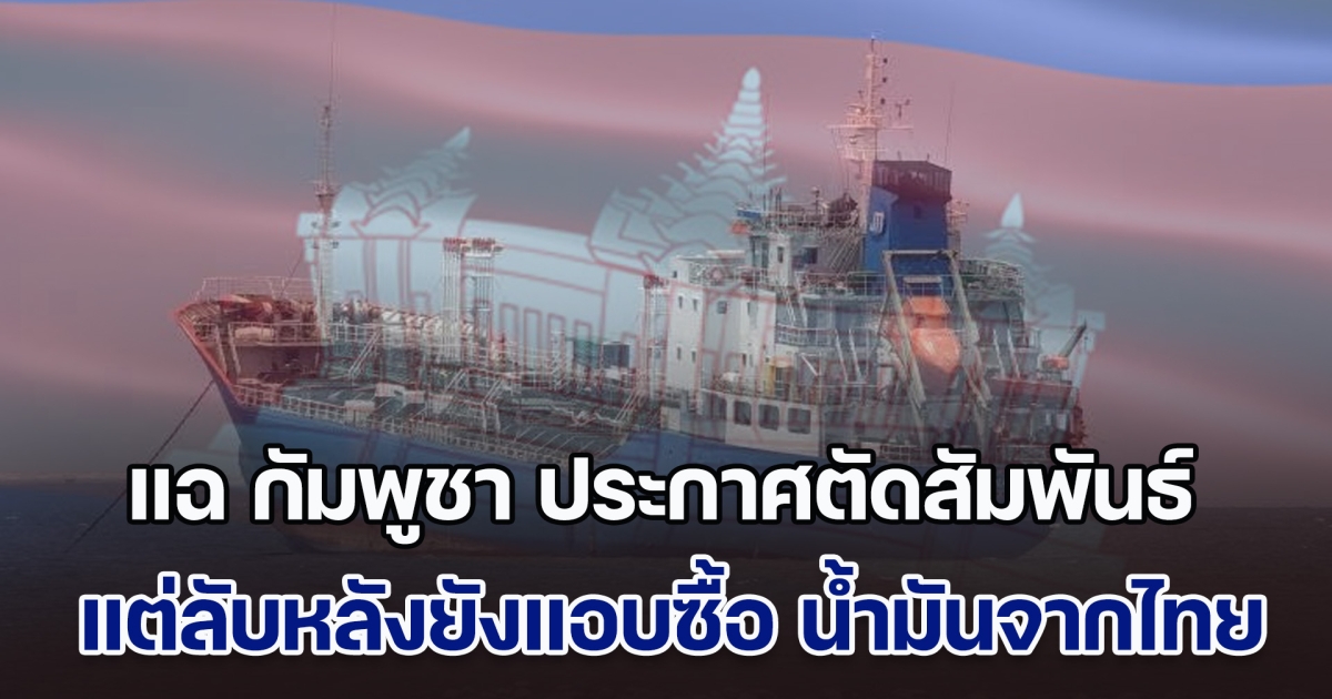 ไม่เหมือนที่พูดไว้! เพจดังแฉ กัมพูชา สั่งระงับนำเข้าน้ำมันไทย แต่พบเรือขนน้ำมันจากศรีราชา โผล่ท่าสีหนุวิลล์