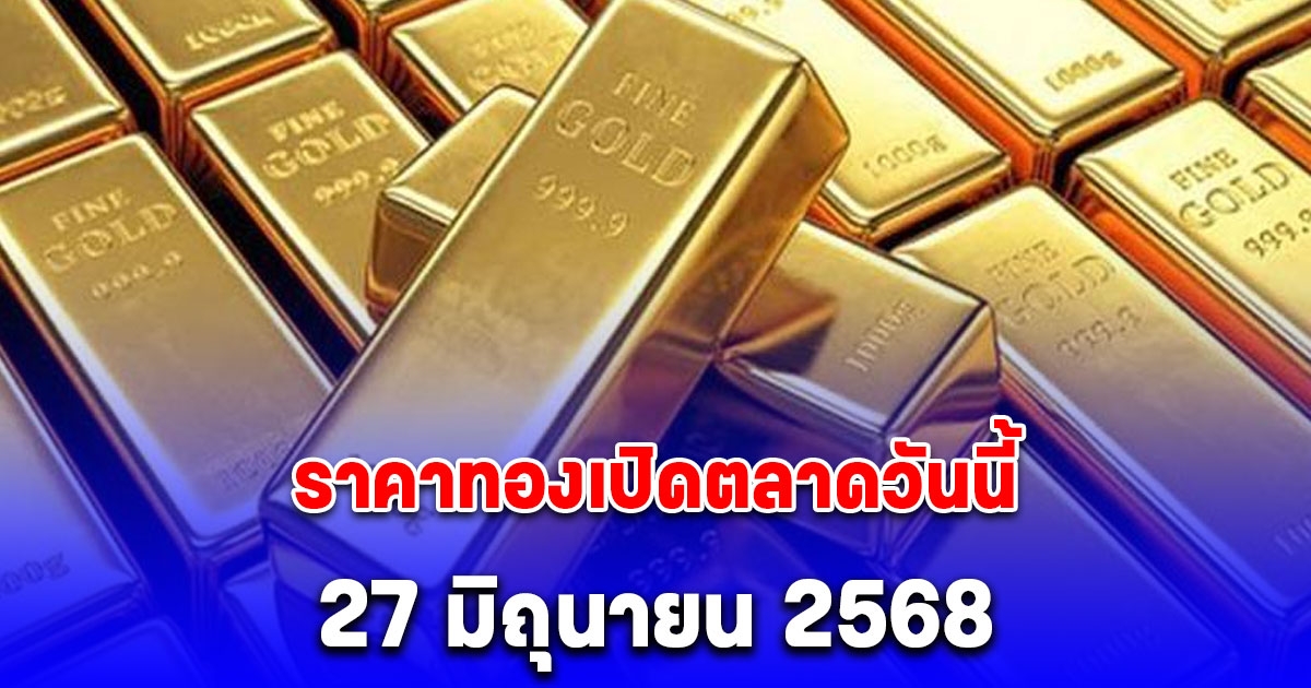 ราคาทองเปิดตลาดวันนี้ 27 มิถุนายน 2568