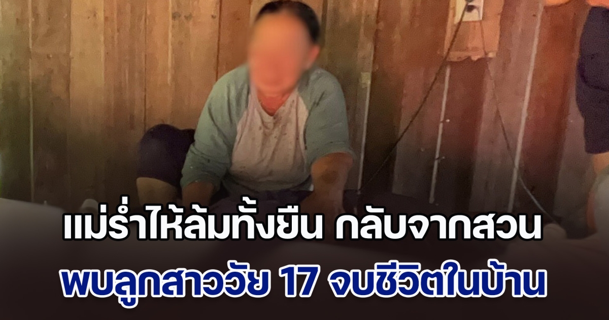 แม่ร่ำไห้ล้มทั้งยืน กลับจากสวน พบลูกสาวคนเดียววัย 17 จบชีวิตในบ้าน