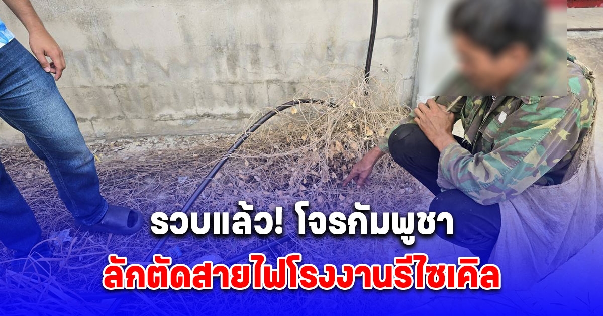 รวบแล้ว! โจรกัมพูชาลักตัดสายไฟโรงงานรีไซเคิล เสียหายร่วมล้าน