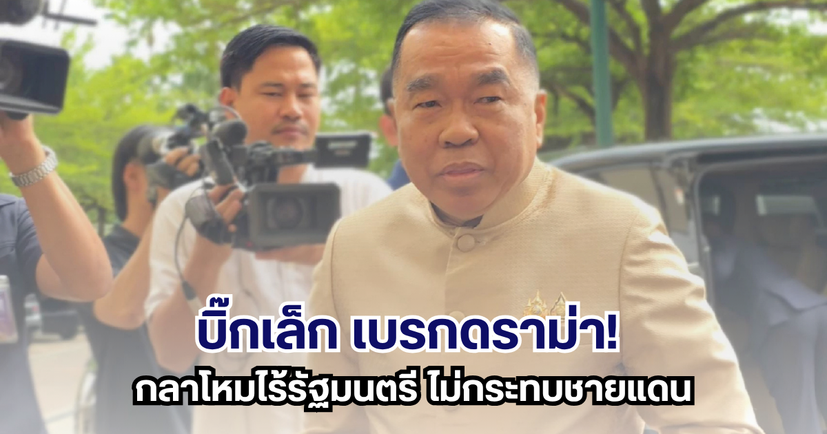 บิ๊กเล็กเบรกดราม่า! กลาโหมไร้รัฐมนตรี ไม่กระทบชายแดน
