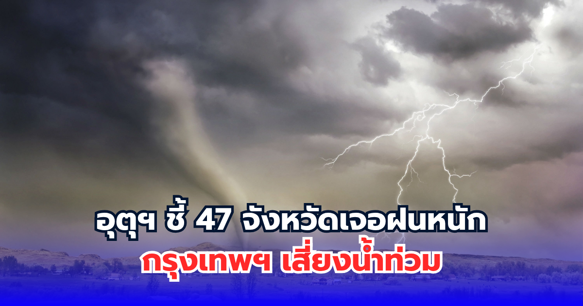 อุตุฯ ชี้ 47 จังหวัดเจอฝนหนัก กรุงเทพฯ เสี่ยงน้ำท่วม
