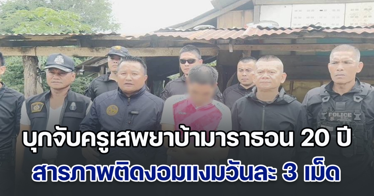 ห้ามเด็กแต่ตัวเองทำ บุกจับครูเสพยาบ้ามาราธอน 20 ปี สารภาพติดงอมแงมวันละ 3 เม็ด