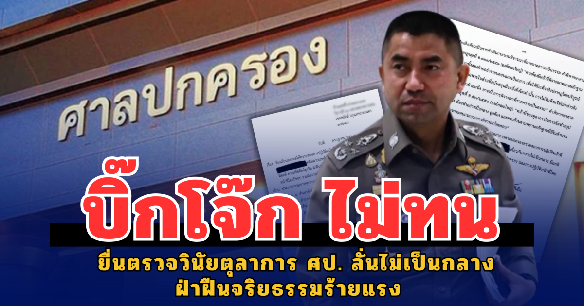 บิ๊กโจ๊ก ไม่ทน ยื่นตรวจวินัยตุลาการศาลปกครอง ลั่นไม่เป็นกลางฝ่าฝืนจริยธรรมร้ายแรง