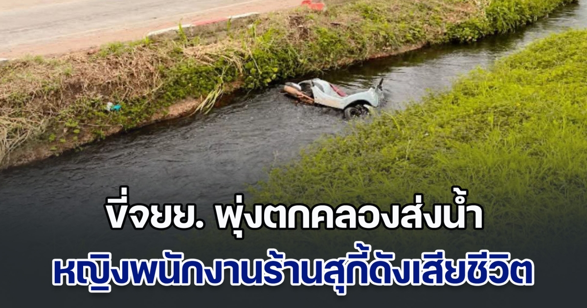 สลด! หญิงพนักงานร้านสุกี้ดัง ขี่จยย.กลับบ้าน พุ่งตกคลองส่งน้ำเสียชีวิต