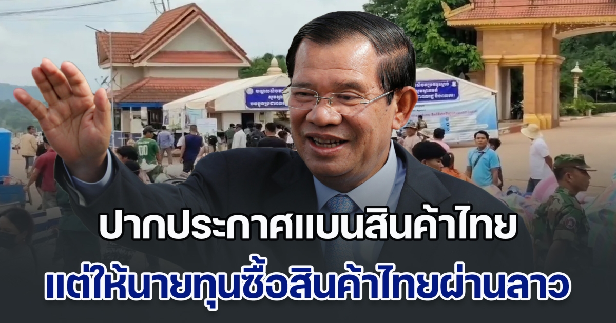 ฮุน เซน เหลี่ยมจัด ปากประกาศแบนสินค้าไทย แต่ปล่อยให้นายทุนซื้อสินค้าไทยผ่านชายแดนลาว เพราะชาวเขมรทั้งประเทศใช้แต่สินค้าไทย