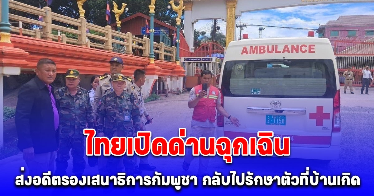 ไทยเปิดด่านฉุกเฉิน ส่งอดีตรองเสนาธิการกัมพูชา ป่วยมะเร็ง กลับไปรักษาตัวที่บ้านเกิด