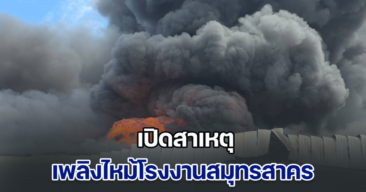 เปิดสาเหตุ เพลิงไหม้โรงงานสมุทรสาคร