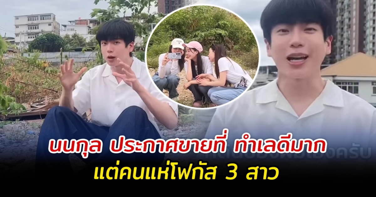 นนกุล ประกาศขายที่ ทำเลดีมาก แต่คนแห่โฟกัส 3 สาว