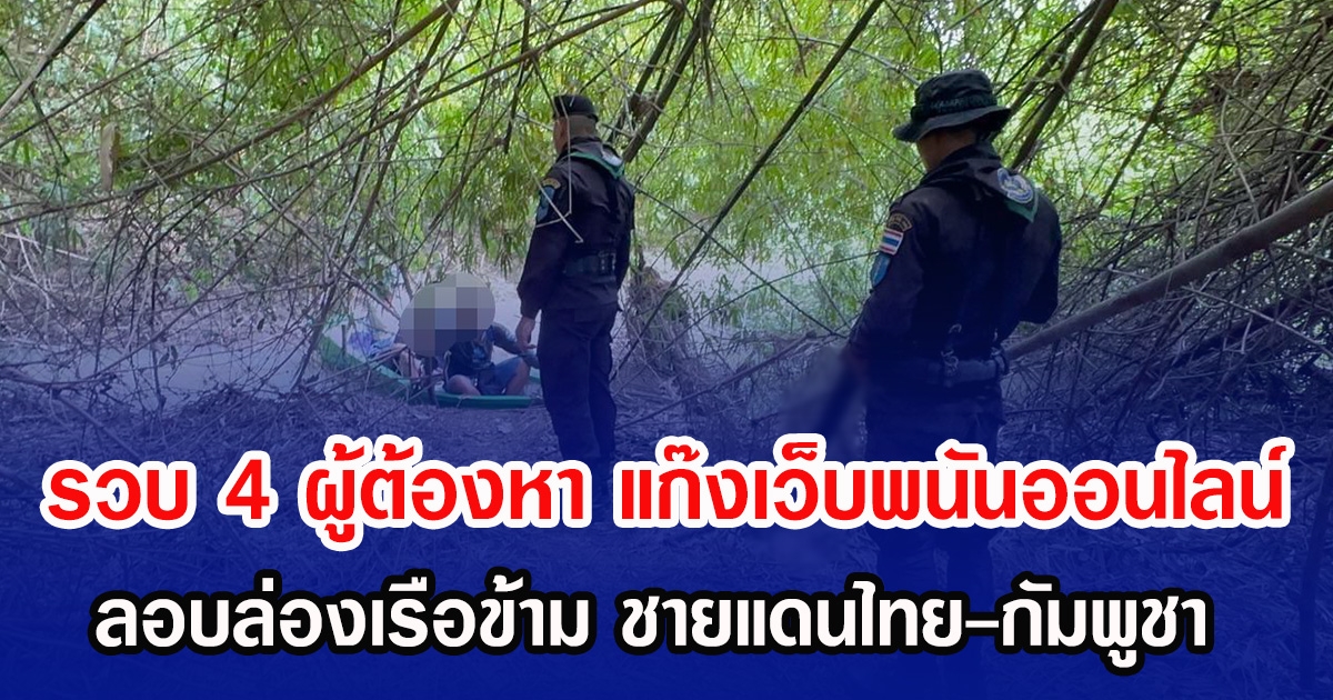 รวบ 4 ผู้ต้องหา แก๊งเว็บพนันออนไลน์ ลอบล่องเรือข้าม ชายแดนไทย-กัมพูชา