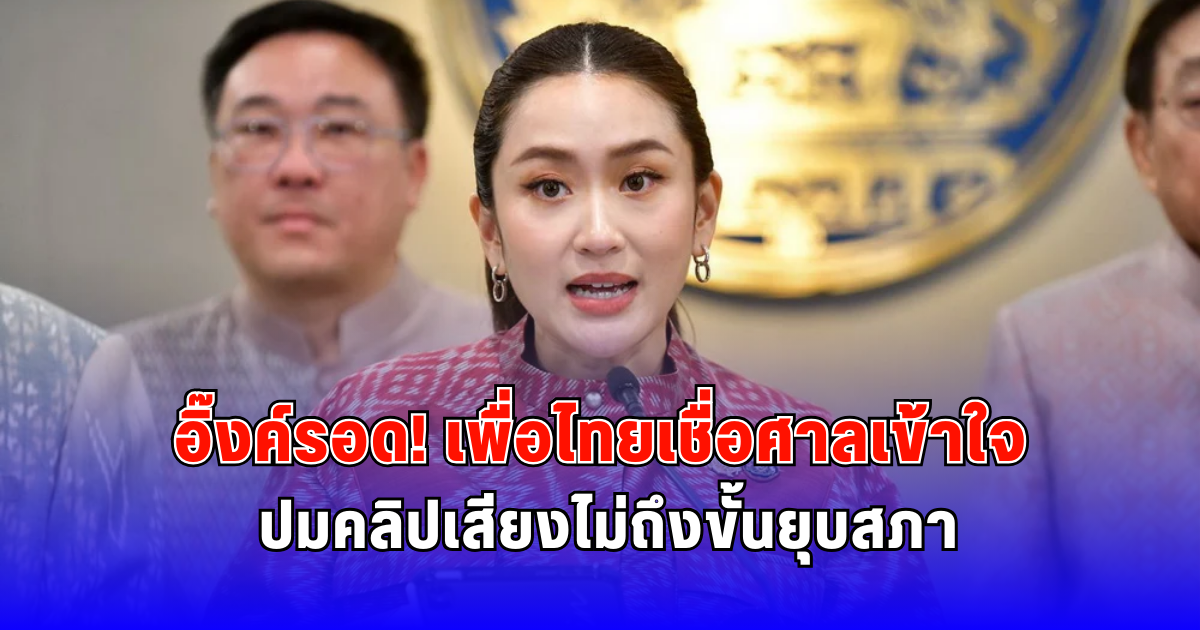 อิ๊งค์รอด เพื่อไทยเชื่อศาลเข้าใจ ปมคลิปเสียงไม่ถึงขั้นยุบสภา