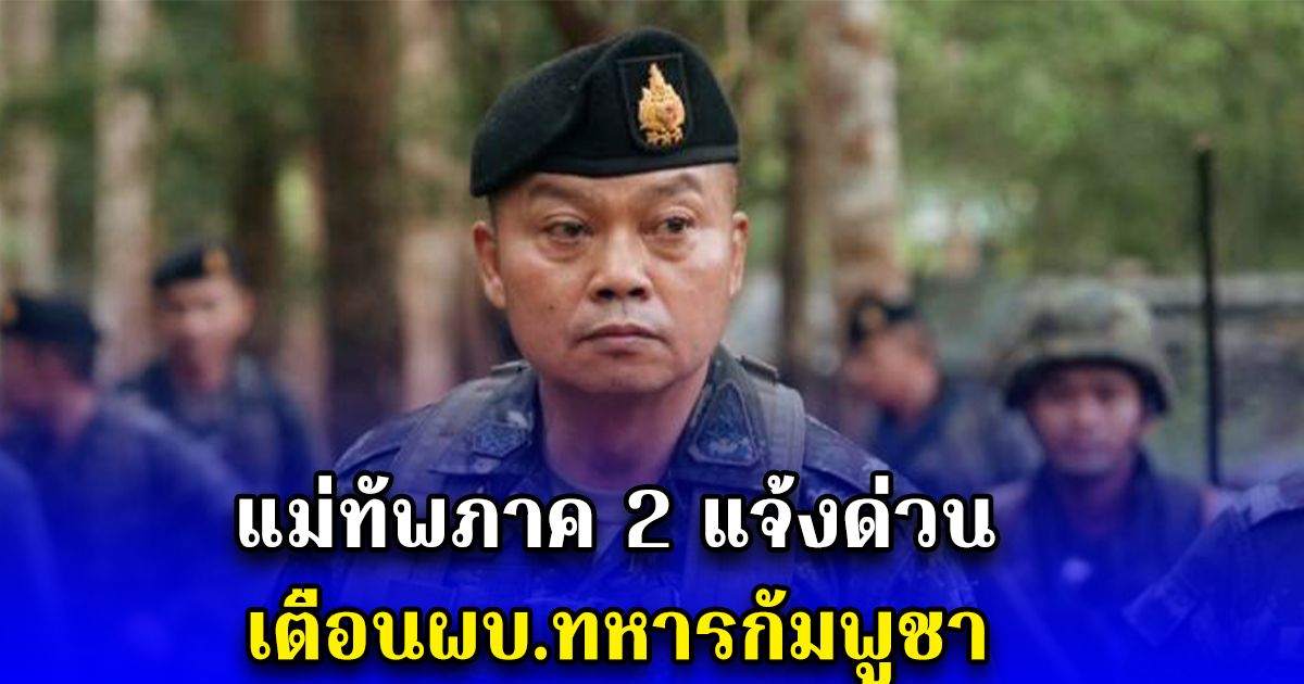 แม่ทัพภาค 2 แจ้งด่วน เตือนผบ.ทหารกัมพูชา