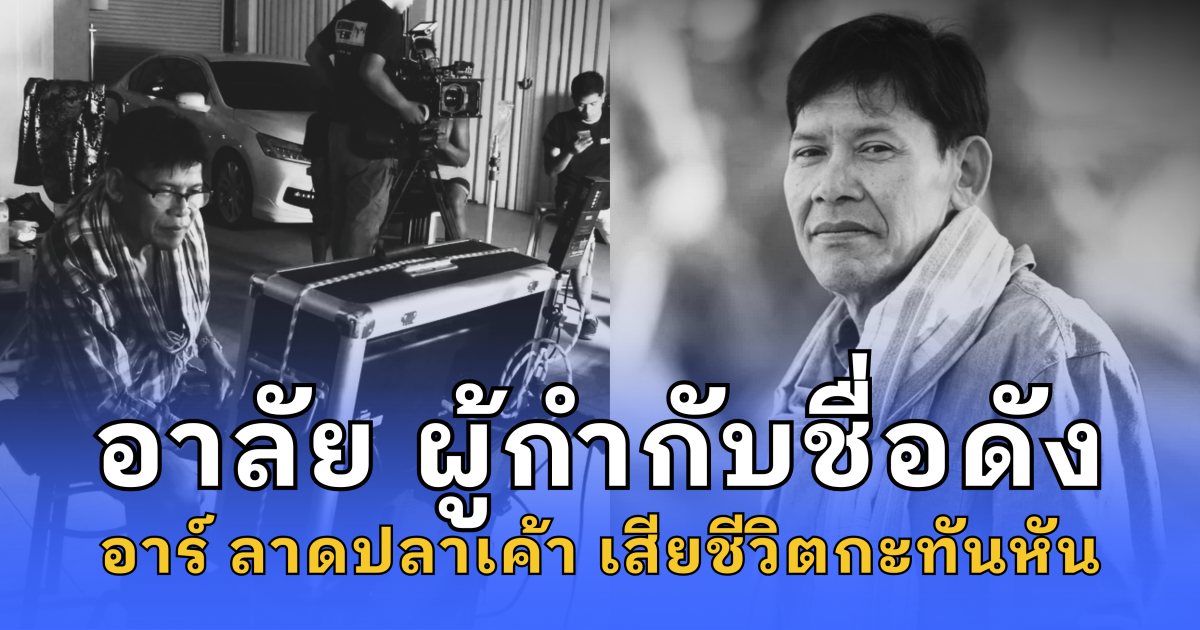 อาลัย ผู้กำกับชื่อดัง อาร์ลาดปลาเค้า เสียชีวิตกะทันหัน