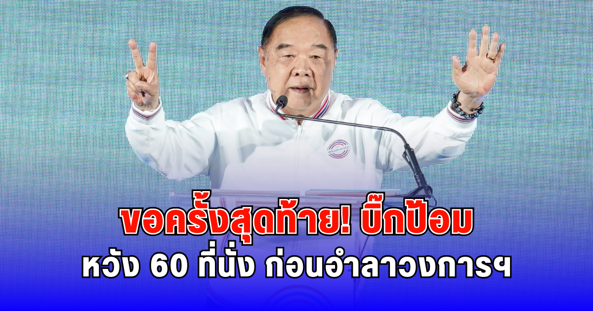 ขอครั้งสุดท้าย บิ๊กป้อม หวัง 60 ที่นั่ง ก่อนอำลาวงการฯ