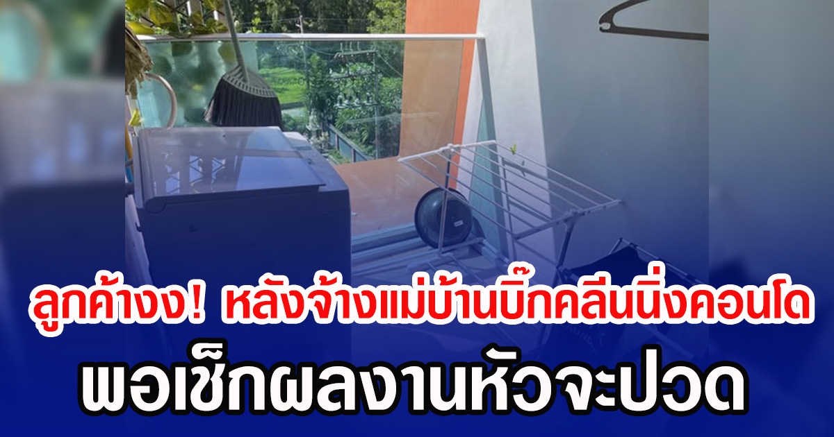 ลูกค้างง! หลังจ้างแม่บ้านบิ๊กคลีนนิ่งคอนโด พอเช็กผลงานหัวจะปวด