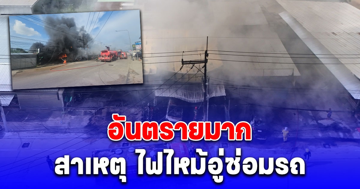 จนท.คาดสาเหตุ ไฟไหม้อู่ซ่อมรถ อันตรายมาก